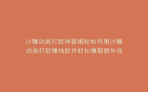沙雕动画打脸神器揭秘如何用沙雕动画打脸赚钱软件轻松赚取额外收入