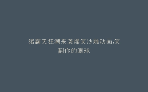 猪霸天狂潮来袭爆笑沙雕动画,笑翻你的眼球