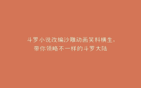 斗罗小说改编沙雕动画笑料横生,带你领略不一样的斗罗大陆