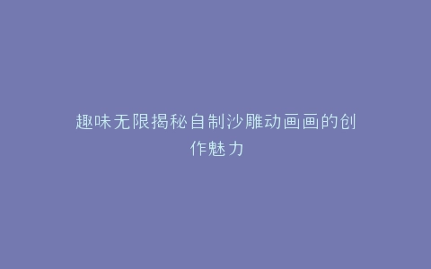 趣味无限揭秘自制沙雕动画画的创作魅力