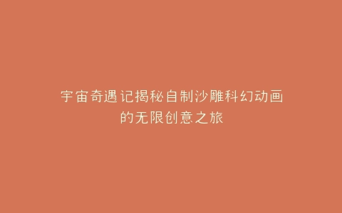 宇宙奇遇记揭秘自制沙雕科幻动画的无限创意之旅