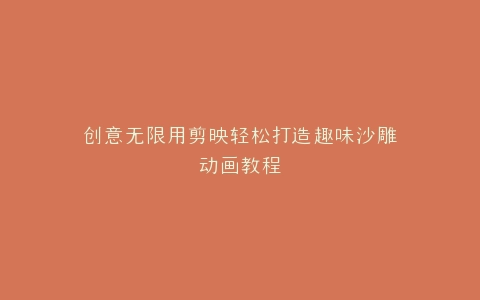 创意无限用剪映轻松打造趣味沙雕动画教程