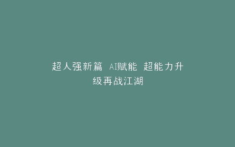 超人强新篇 AI赋能 超能力升级再战江湖