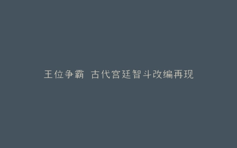 王位争霸 古代宫廷智斗改编再现