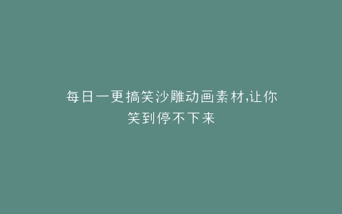 每日一更搞笑沙雕动画素材,让你笑到停不下来