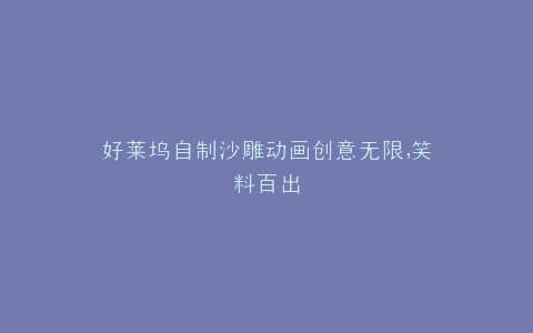 好莱坞自制沙雕动画创意无限,笑料百出