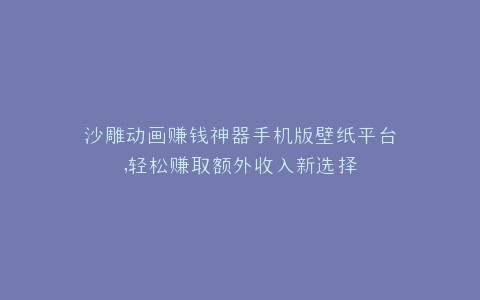 沙雕动画赚钱神器手机版壁纸平台,轻松赚取额外收入新选择