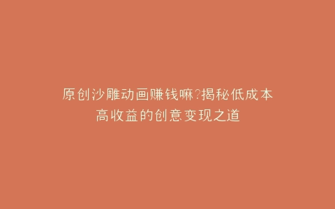 原创沙雕动画赚钱嘛?揭秘低成本高收益的创意变现之道