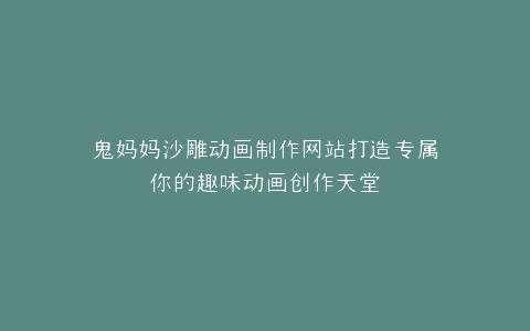 鬼妈妈沙雕动画制作网站打造专属你的趣味动画创作天堂