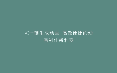 AI一键生成动画 高效便捷的动画制作新利器