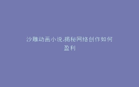 沙雕动画小说,揭秘网络创作如何盈利