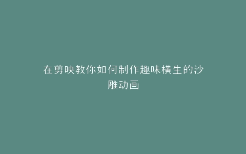 在剪映教你如何制作趣味横生的沙雕动画