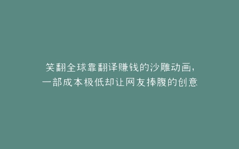 笑翻全球靠翻译赚钱的沙雕动画,一部成本极低却让网友捧腹的创意之作