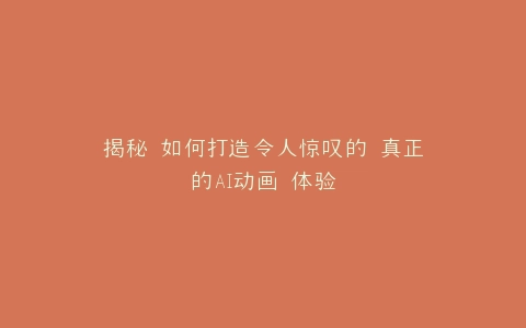 揭秘 如何打造令人惊叹的 真正的AI动画 体验