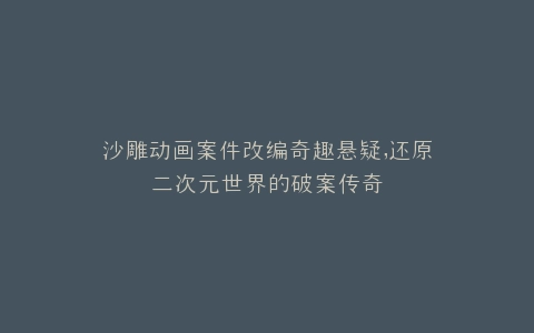 沙雕动画案件改编奇趣悬疑,还原二次元世界的破案传奇