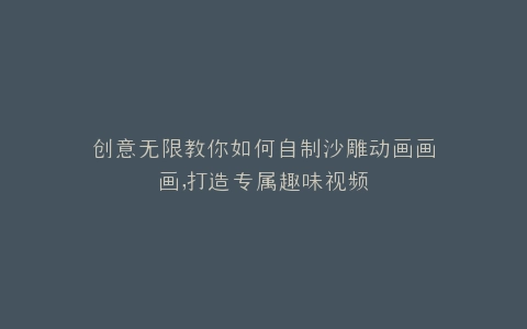 创意无限教你如何自制沙雕动画画画,打造专属趣味视频