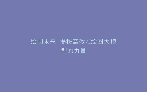 绘制未来 揭秘高效AI绘图大模型的力量