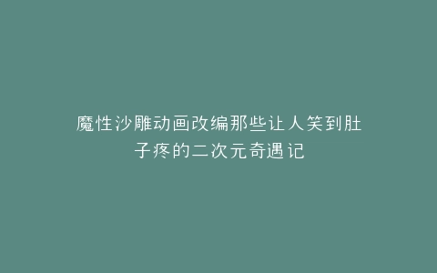 魔性沙雕动画改编那些让人笑到肚子疼的二次元奇遇记