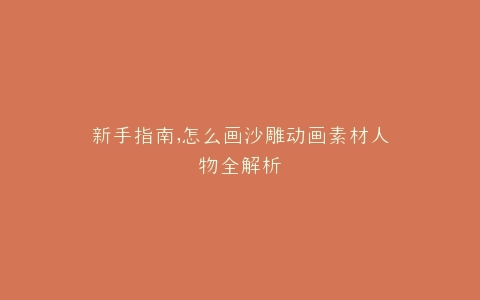 新手指南,怎么画沙雕动画素材人物全解析