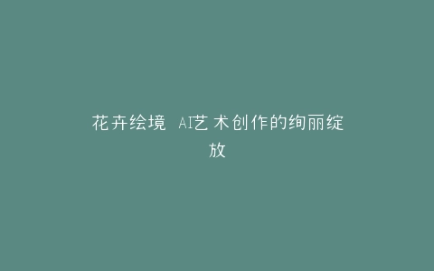 花卉绘境 AI艺术创作的绚丽绽放