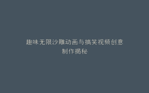 趣味无限沙雕动画与搞笑视频创意制作揭秘
