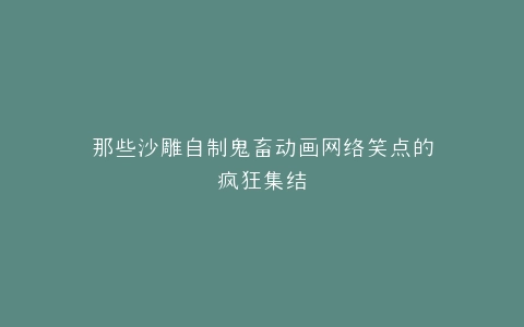 那些沙雕自制鬼畜动画网络笑点的疯狂集结