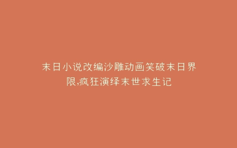 末日小说改编沙雕动画笑破末日界限,疯狂演绎末世求生记