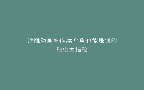 沙雕动画神作,卖乌龟也能赚钱的秘密大揭秘
