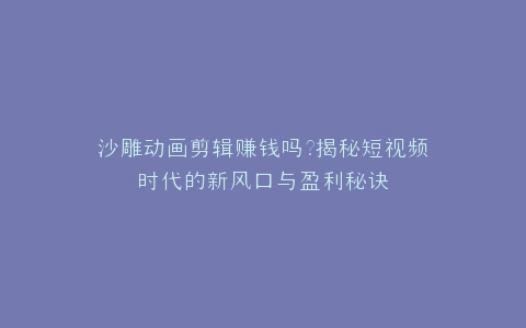 沙雕动画剪辑赚钱吗?揭秘短视频时代的新风口与盈利秘诀