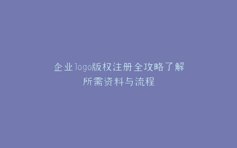 企业logo版权注册全攻略了解所需资料与流程