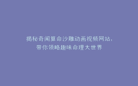 揭秘奇闻算命沙雕动画视频网站,带你领略趣味命理大世界