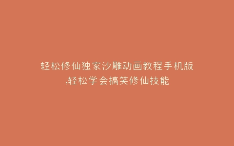 轻松修仙独家沙雕动画教程手机版,轻松学会搞笑修仙技能