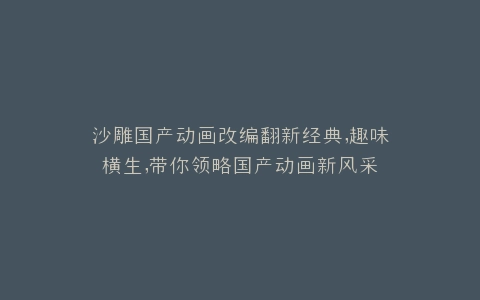 沙雕国产动画改编翻新经典,趣味横生,带你领略国产动画新风采