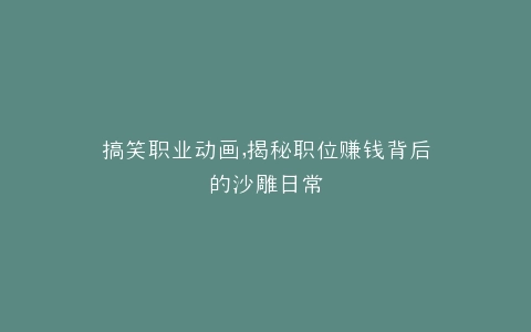 搞笑职业动画,揭秘职位赚钱背后的沙雕日常
