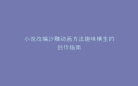 小说改编沙雕动画方法趣味横生的创作指南