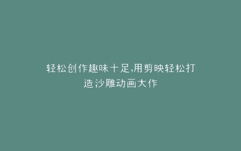 轻松创作趣味十足,用剪映轻松打造沙雕动画大作