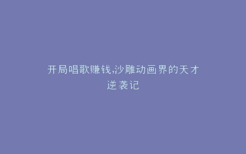 开局唱歌赚钱,沙雕动画界的天才逆袭记
