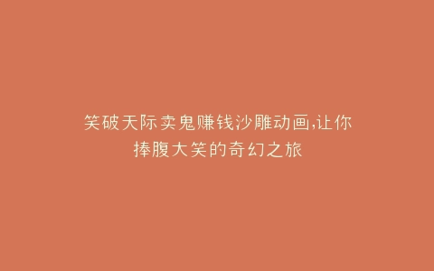 笑破天际卖鬼赚钱沙雕动画,让你捧腹大笑的奇幻之旅