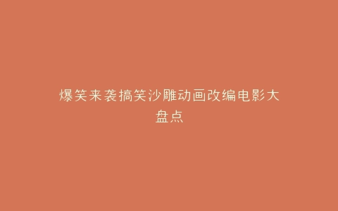 爆笑来袭搞笑沙雕动画改编电影大盘点