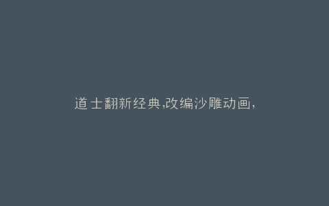 道士翻新经典,改编沙雕动画,