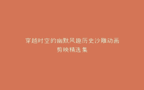 穿越时空的幽默风趣历史沙雕动画剪映精选集