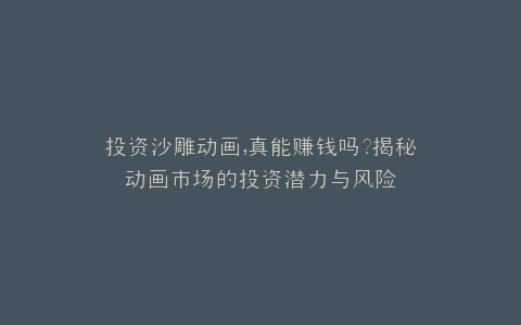 投资沙雕动画,真能赚钱吗?揭秘动画市场的投资潜力与风险