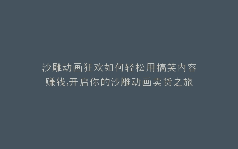 沙雕动画狂欢如何轻松用搞笑内容赚钱,开启你的沙雕动画卖货之旅