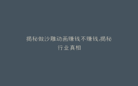 揭秘做沙雕动画赚钱不赚钱,揭秘行业真相