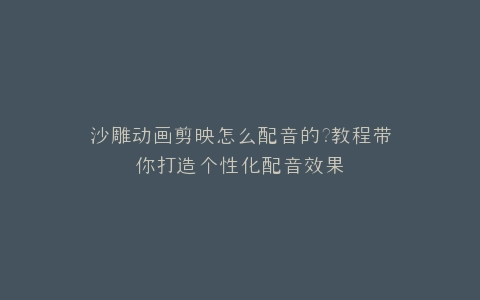沙雕动画剪映怎么配音的?教程带你打造个性化配音效果
