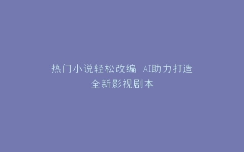 热门小说轻松改编 AI助力打造全新影视剧本