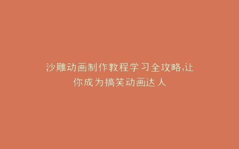 沙雕动画制作教程学习全攻略,让你成为搞笑动画达人