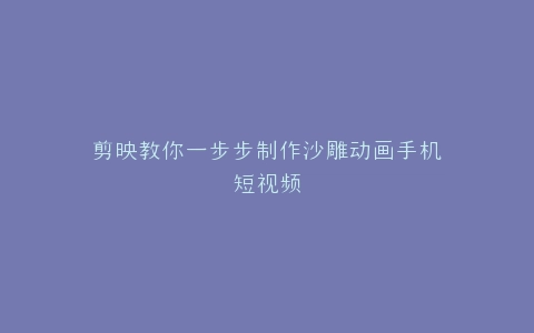 剪映教你一步步制作沙雕动画手机短视频