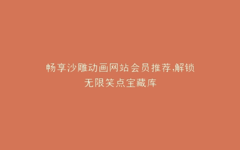 畅享沙雕动画网站会员推荐,解锁无限笑点宝藏库