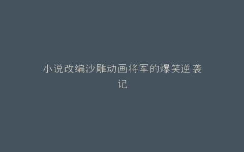 小说改编沙雕动画将军的爆笑逆袭记